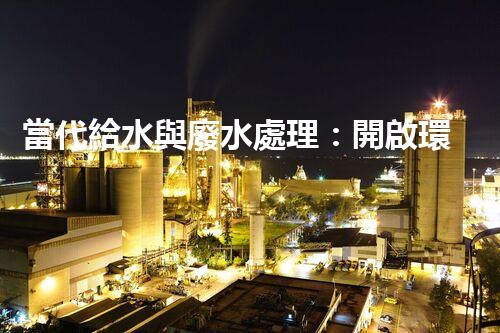 當代給水與廢水處理：開啟環(huán)保新紀元？